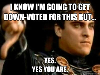 I know i'm going to get down-voted for this but... Yes.
Yes you are.  Downvoting Roman