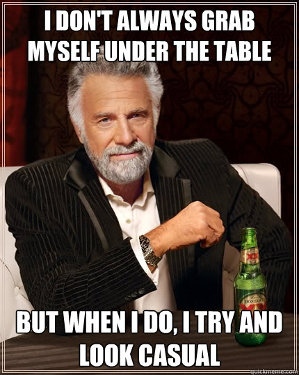 I don't always grab myself under the table but when I do, I try and look casual  The Most Interesting Man In The World