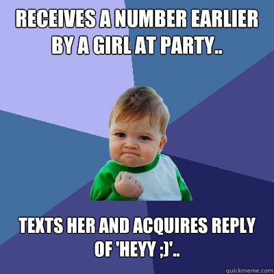 receives a number earlier by a girl at party.. texts her and acquires reply of 'heyy ;)'..  Success Kid