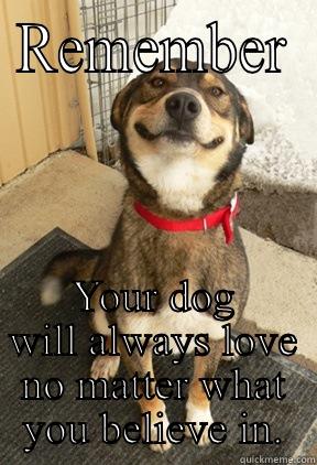 REMEMBER YOUR DOG WILL ALWAYS LOVE NO MATTER WHAT YOU BELIEVE IN. Good Dog Greg