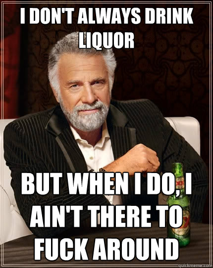 I don't always drink liquor but when i do, i ain't there to fuck around  The Most Interesting Man In The World