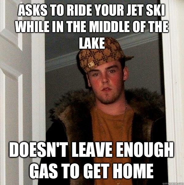 Asks to ride your jet ski while in the middle of the lake Doesn't leave enough gas to get home  Scumbag Steve