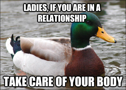 Ladies, if you are in a relationship TAKE CARE OF YOUR BODY - Ladies, if you are in a relationship TAKE CARE OF YOUR BODY  Actual Advice Mallard