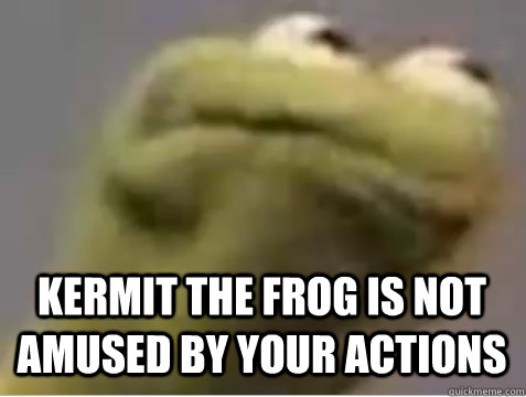 KERMIT THE FROG IS NOT AMUSED BY YOUR ACTIONS - KERMIT THE FROG IS NOT AMUSED BY YOUR ACTIONS  Angry Kermit