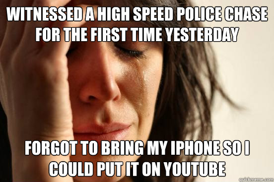 Witnessed a high speed police chase for the first time yesterday Forgot to bring my Iphone so I could put it on youtube  First World Problems