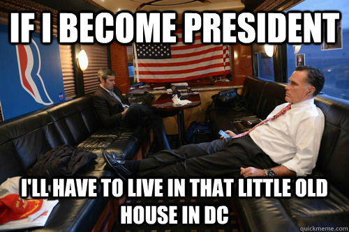 If i become president I'll have to live in that little old house in DC - If i become president I'll have to live in that little old house in DC  Sudden Realization Romney