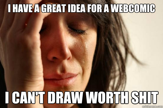I have a great idea for a webcomic i can't draw worth shit  First World Problems