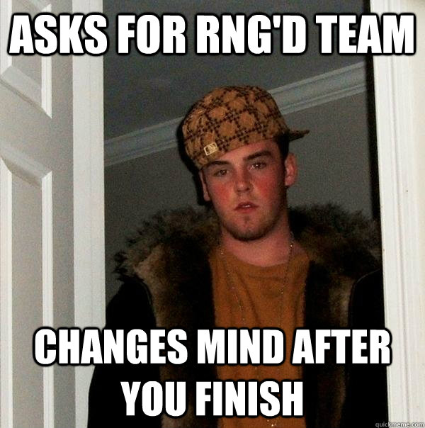 Asks for RNG'd team Changes mind after you finish - Asks for RNG'd team Changes mind after you finish  Scumbag Steve