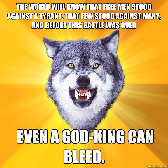 The world will know that free men stood against a tyrant, that few stood against many, and before this battle was over    even a god-king can bleed.  - The world will know that free men stood against a tyrant, that few stood against many, and before this battle was over    even a god-king can bleed.   Courage Wolf