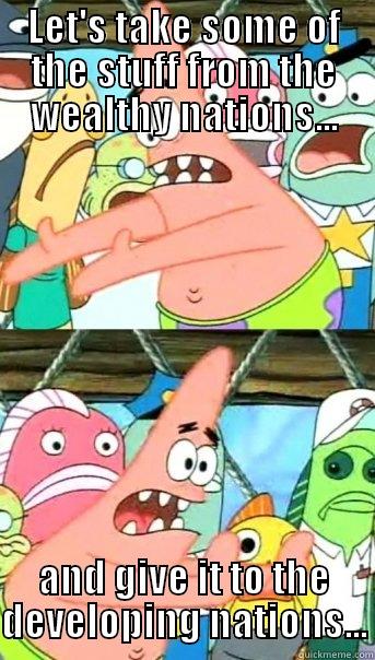 LET'S TAKE SOME OF THE STUFF FROM THE WEALTHY NATIONS... AND GIVE IT TO THE DEVELOPING NATIONS... Push it somewhere else Patrick