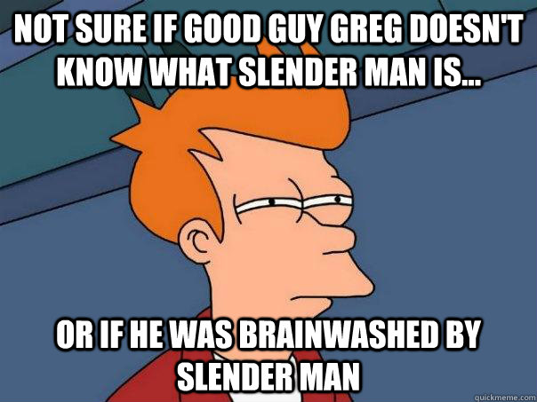 Not sure if GOOD GUY greg doesn't know what slender man is... Or if he was brainwashed by slender man  Futurama Fry