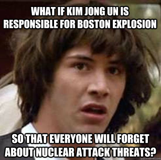 What if Kim Jong Un is responsible for Boston explosion So that everyone will forget about nuclear attack threats?  conspiracy keanu