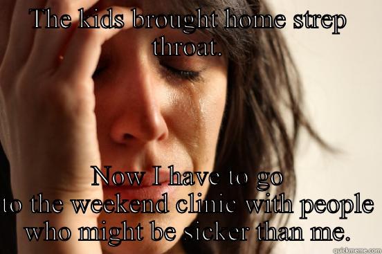 THE KIDS BROUGHT HOME STREP THROAT. NOW I HAVE TO GO TO THE WEEKEND CLINIC WITH PEOPLE WHO MIGHT BE SICKER THAN ME. First World Problems
