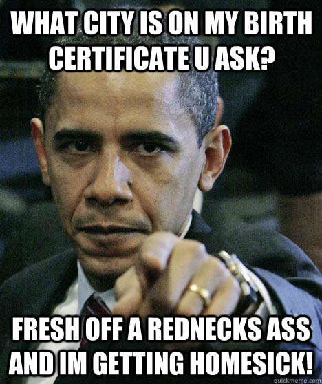 WHat City is on My Birth CErtificate u ask? Fresh off a rednecks ass and im getting homesick!  Pissed Off Obama