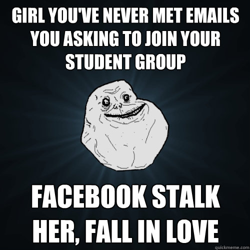 Girl you've never met emails you asking to join your student group facebook stalk her, fall in love  Forever Alone