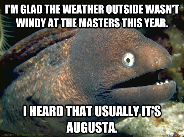 I'm glad the weather outside wasn't windy at the Masters this year. I heard that usually it's Augusta. - I'm glad the weather outside wasn't windy at the Masters this year. I heard that usually it's Augusta.  Bad Joke Eel
