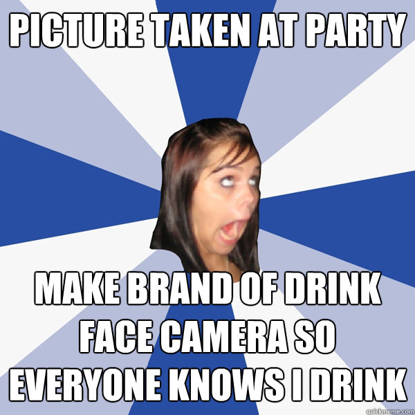 Picture taken at party Make brand of drink face camera so everyone knows I drink  Annoying Facebook Girl