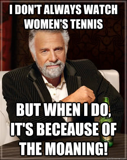 I don't always watch women's tennis but when i do, it's beceause of the moaning!  The Most Interesting Man In The World