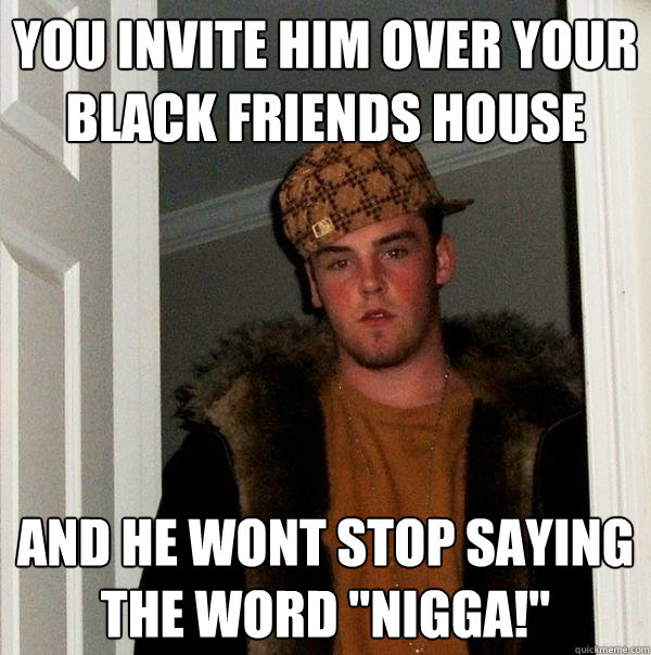 you invite him over your black friends house and he wont stop saying the word 