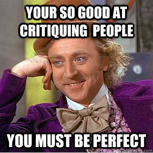 Your so good at critiquing  people you must be perfect   Creepy Wonka