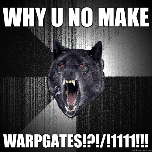 WHY U NO MAKE WARPGATES!?!/!1111!!!  Insanity Wolf