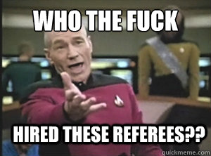 Who the fuck hired these referees??  Annoyed Picard