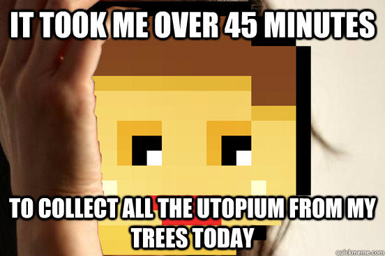 It took me over 45 minutes  to collect all the utopium from my trees today  First Utopia Problems