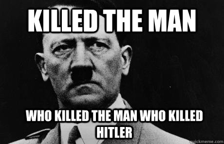 Killed the man who killed the man who killed hitler  Bad Guy Hitler