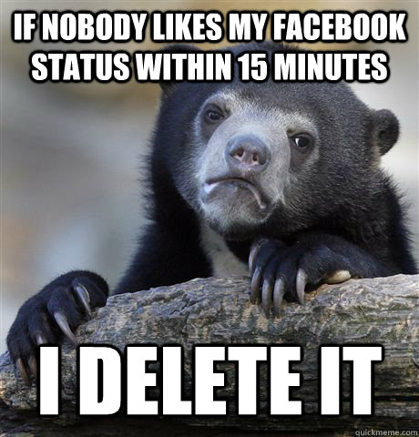 If nobody likes my facebook status within 15 minutes I delete it  Confession Bear