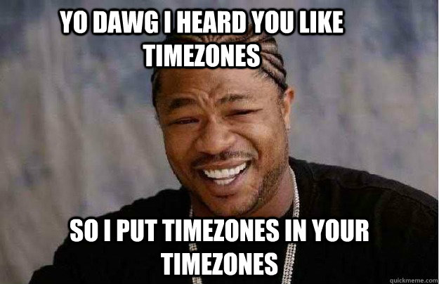 Yo Dawg I heard you like timezones so i put timezones in your timezones - Yo Dawg I heard you like timezones so i put timezones in your timezones  Xibit Yo Dawg