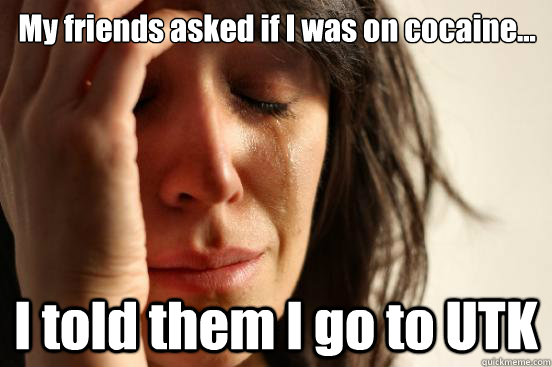 My friends asked if I was on cocaine... I told them I go to UTK  First World Problems