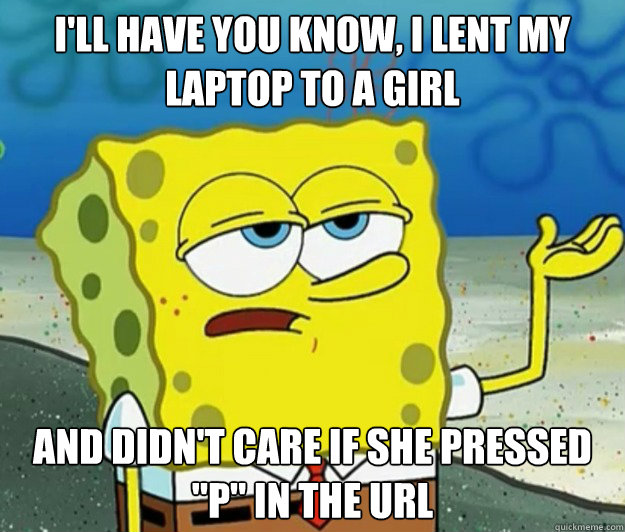 I'll have you know, I lent my laptop to a girl  and didn't care if she pressed 