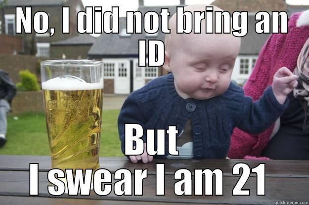 NO, I DID NOT BRING AN ID BUT I SWEAR I AM 21  drunk baby
