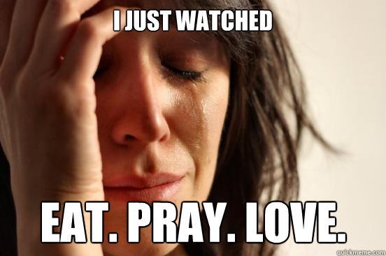I just watched eat. pray. love.  First World Problems