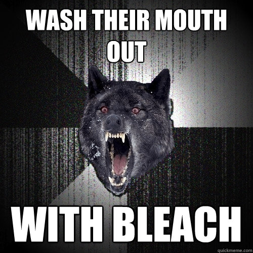 wash their mouth out with bleach - wash their mouth out with bleach  Insanity Wolf