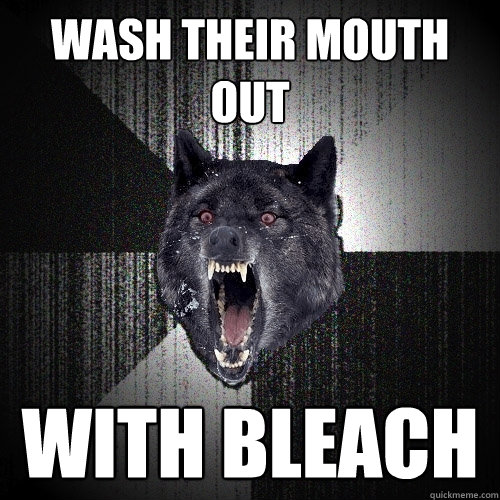 wash their mouth out with bleach  Insanity Wolf