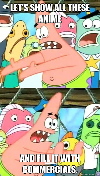 let's show all these anime and fill it with commercials.  Push it somewhere else Patrick