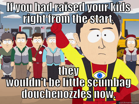 IF YOU HAD RAISED YOUR KIDS RIGHT FROM THE START, THEY WOULDN'T BE LITTLE SCUMBAG DOUCHENOZZLES NOW. Captain Hindsight