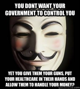 you dont want your government to control you yet you Give them your guns, put your healthcare in their hands and allow them to handle your money?  