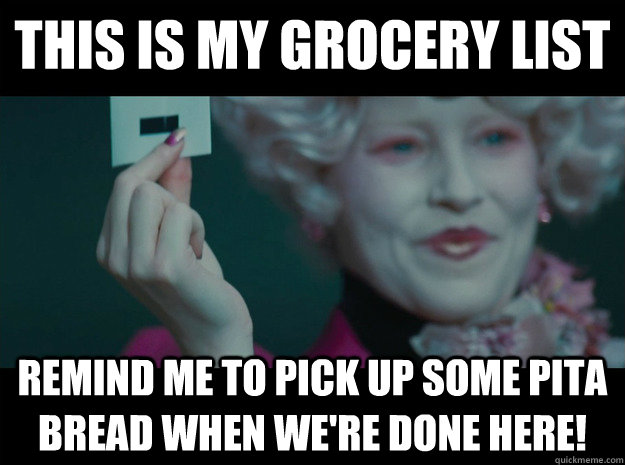 This is my grocery list Remind me to pick up some pita bread when we're done here! - This is my grocery list Remind me to pick up some pita bread when we're done here!  Hunger Games