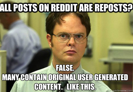 All posts on reddit are reposts? False.
Many contain original user generated content.   Like this.  Schrute