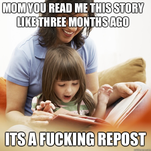 Mom you read me this story like three months ago Its a fucking repost  bedtime story