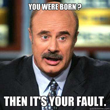 You were born ? Then it's your fault. - You were born ? Then it's your fault.  Dr phil on men