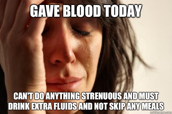 Gave blood today Can't do anything strenuous and must drink extra fluids and not skip any meals  First World Problems