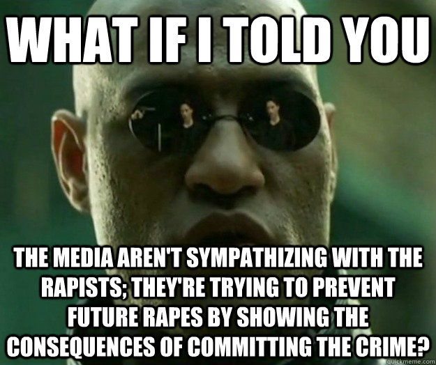 WHAT IF I TOLD YOU the media aren't sympathizing with the rapists; they're trying to prevent future rapes by showing the consequences of committing the crime?  Hi- Res Matrix Morpheus