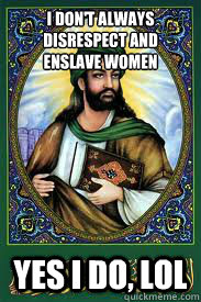 I don't always disrespect and enslave women Yes i do, lol  