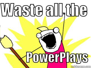 WASTE ALL THE              POWERPLAYS All The Things