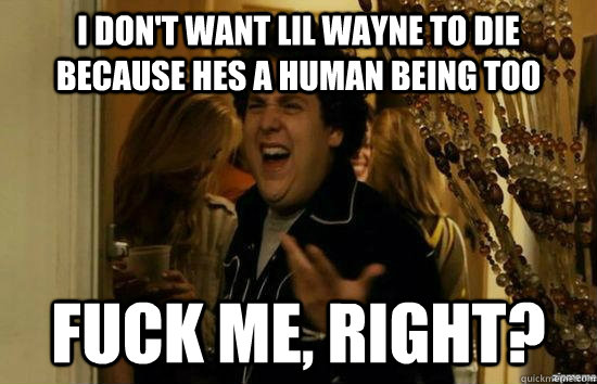 I don't want lil wayne to die because hes a human being too fuck me, right?  fuckmeright
