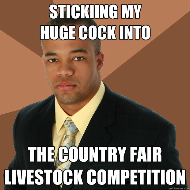 stickiing my
huge cock into the country fair 
livestock competition  Successful Black Man