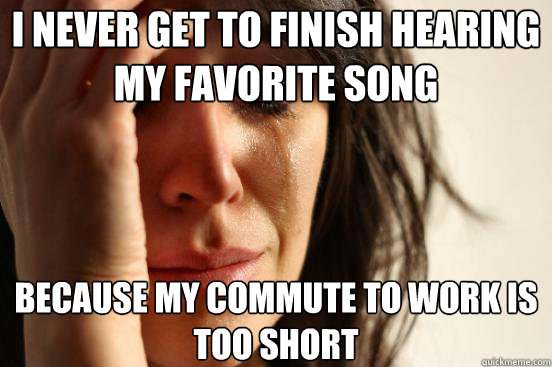 I never get to finish hearing my favorite song  because my commute to work is too short  First World Problems
